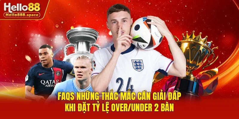 FAQs những thắc mắc cần giải đáp khi đặt tỷ lệ Over/Under 2 bàn